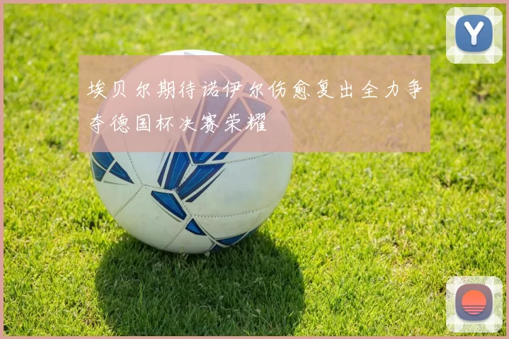 埃贝尔期待诺伊尔伤愈复出全力争夺德国杯决赛荣耀