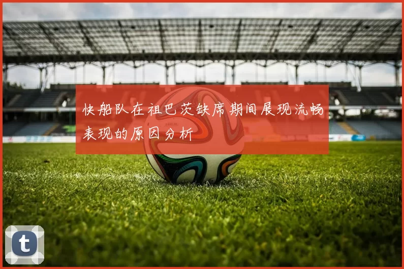 快船队在祖巴茨缺席期间展现流畅表现的原因分析