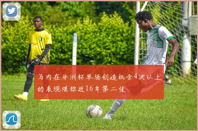马内在非洲杯单场创造机会4次以上的表现堪称近16年第二佳