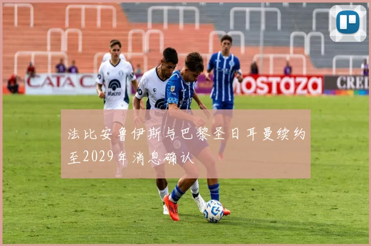 法比安鲁伊斯与巴黎圣日耳曼续约至2029年消息确认
