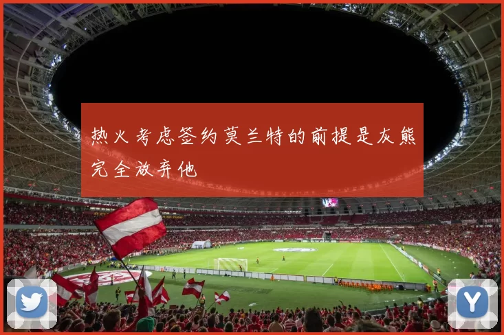 热火考虑签约莫兰特的前提是灰熊完全放弃他
