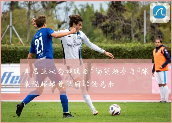 库尼亚状态回暖近5场英超参与4球表现超越曼联前16场总和