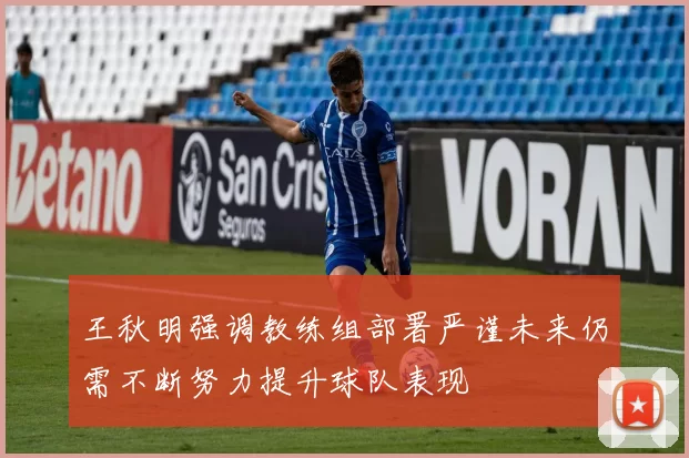 王秋明强调教练组部署严谨未来仍需不断努力提升球队表现