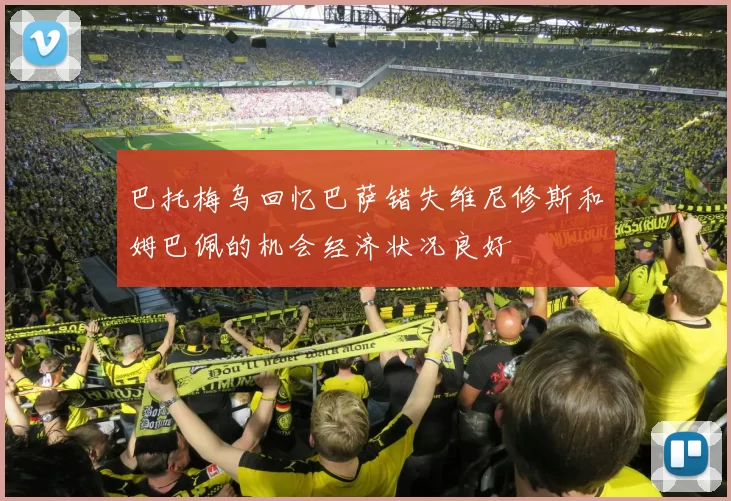 巴托梅乌回忆巴萨错失维尼修斯和姆巴佩的机会经济状况良好