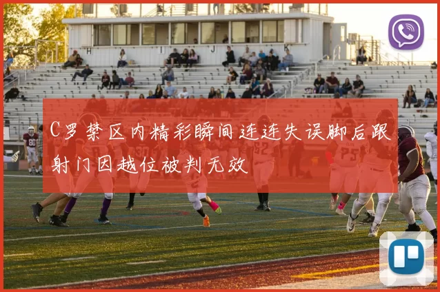 C罗禁区内精彩瞬间连连失误脚后跟射门因越位被判无效