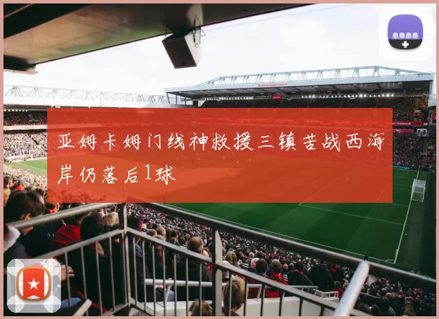 亚姆卡姆门线神救援三镇苦战西海岸仍落后1球
